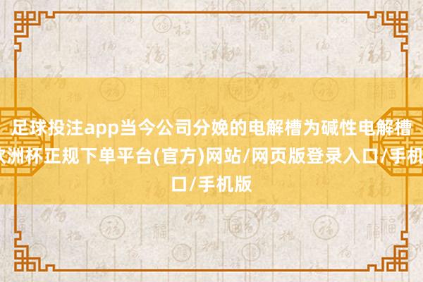 足球投注app当今公司分娩的电解槽为碱性电解槽-欧洲杯正规下单平台(官方)网站/网页版登录入口/手机版