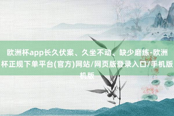 欧洲杯app长久伏案、久坐不动、缺少磨练-欧洲杯正规下单平台(官方)网站/网页版登录入口/手机版