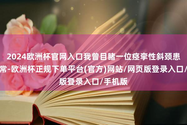 2024欧洲杯官网入口我曾目睹一位痉挛性斜颈患者的日常-欧洲杯正规下单平台(官方)网站/网页版登录入口/手机版