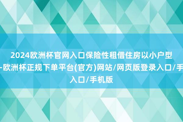 2024欧洲杯官网入口　　保险性租借住房以小户型为主-欧洲杯正规下单平台(官方)网站/网页版登录入口/手机版