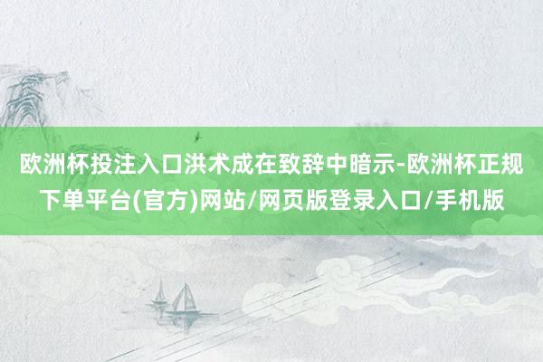 欧洲杯投注入口　　洪术成在致辞中暗示-欧洲杯正规下单平台(官方)网站/网页版登录入口/手机版