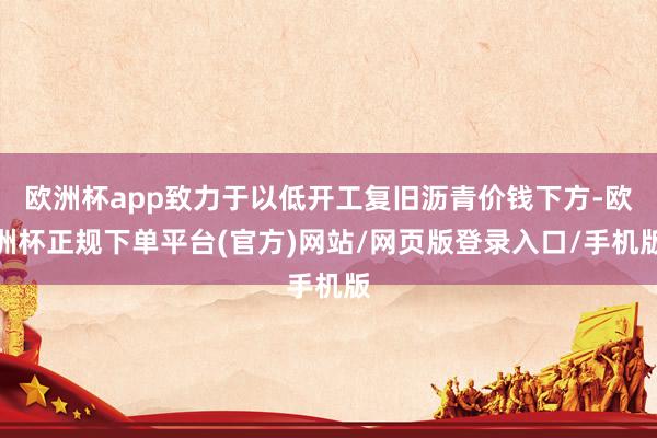 欧洲杯app致力于以低开工复旧沥青价钱下方-欧洲杯正规下单平台(官方)网站/网页版登录入口/手机版