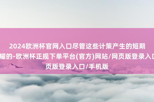 2024欧洲杯官网入口　　尽管这些计策产生的短期影响是显耀的-欧洲杯正规下单平台(官方)网站/网页版登录入口/手机版