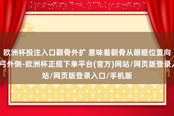 欧洲杯投注入口颧骨外扩 意味着颧骨从眼眶位置向外蔓延至颧弓外侧-欧洲杯正规下单平台(官方)网站/网页版登录入口/手机版