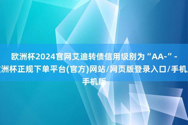 欧洲杯2024官网艾迪转债信用级别为“AA-”-欧洲杯正规下单平台(官方)网站/网页版登录入口/手机版