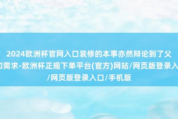 2024欧洲杯官网入口装修的本事亦然辩论到了父母的喜好和需求-欧洲杯正规下单平台(官方)网站/网页版登录入口/手机版