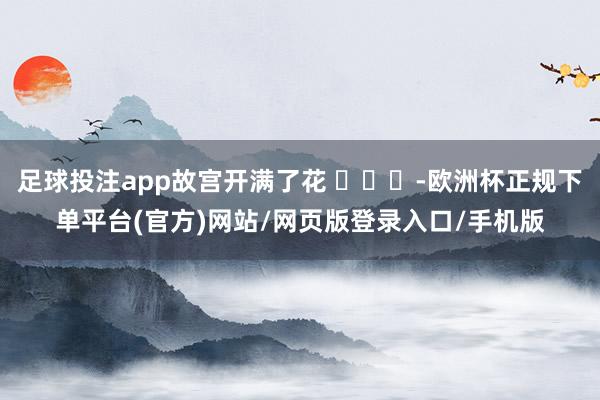 足球投注app故宫开满了花 ​​​-欧洲杯正规下单平台(官方)网站/网页版登录入口/手机版