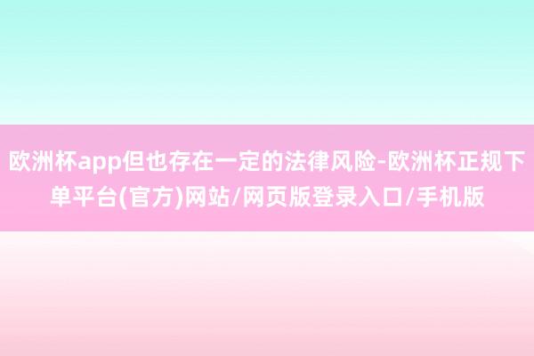 欧洲杯app但也存在一定的法律风险-欧洲杯正规下单平台(官方)网站/网页版登录入口/手机版