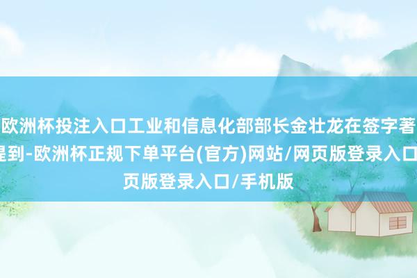 欧洲杯投注入口工业和信息化部部长金壮龙在签字著述中曾提到-欧洲杯正规下单平台(官方)网站/网页版登录入口/手机版