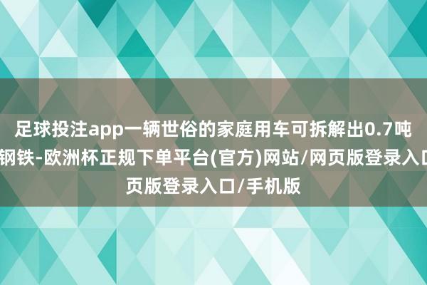 足球投注app一辆世俗的家庭用车可拆解出0.7吨把握的废钢铁-欧洲杯正规下单平台(官方)网站/网页版登录入口/手机版