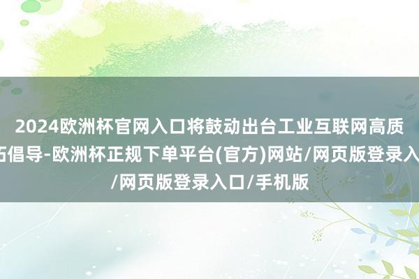 2024欧洲杯官网入口将鼓动出台工业互联网高质地发张开拓倡导-欧洲杯正规下单平台(官方)网站/网页版登录入口/手机版