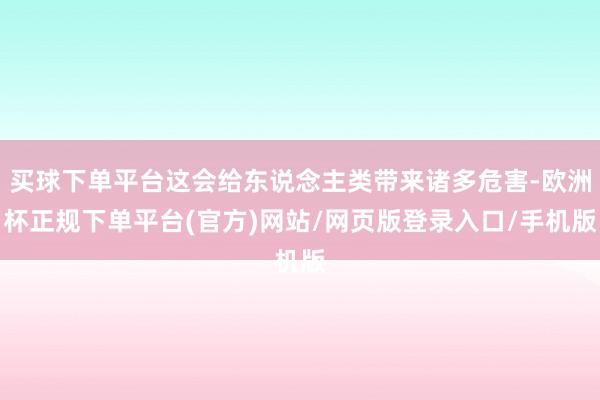 买球下单平台这会给东说念主类带来诸多危害-欧洲杯正规下单平台(官方)网站/网页版登录入口/手机版