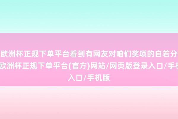 欧洲杯正规下单平台看到有网友对咱们奖项的自若分析-欧洲杯正规下单平台(官方)网站/网页版登录入口/手机版