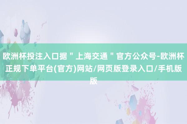 欧洲杯投注入口据＂上海交通＂官方公众号-欧洲杯正规下单平台(官方)网站/网页版登录入口/手机版