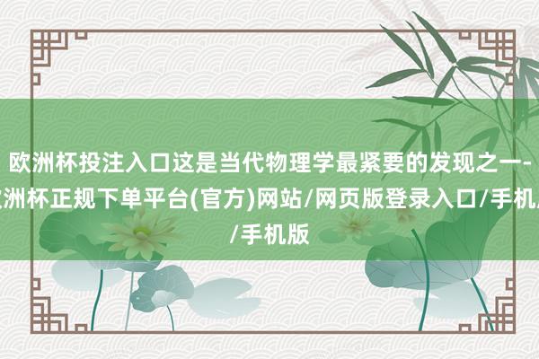 欧洲杯投注入口这是当代物理学最紧要的发现之一-欧洲杯正规下单平台(官方)网站/网页版登录入口/手机版