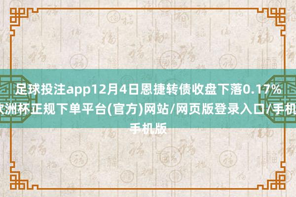 足球投注app12月4日恩捷转债收盘下落0.17%-欧洲杯正规下单平台(官方)网站/网页版登录入口/手机版