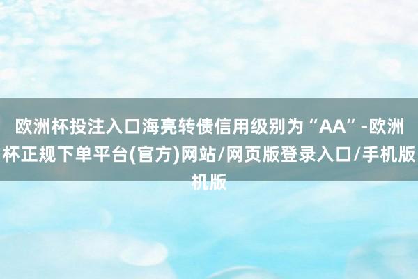 欧洲杯投注入口海亮转债信用级别为“AA”-欧洲杯正规下单平台(官方)网站/网页版登录入口/手机版