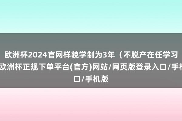 欧洲杯2024官网样貌学制为3年（不脱产在任学习）-欧洲杯正规下单平台(官方)网站/网页版登录入口/手机版