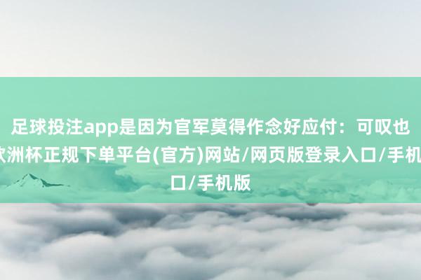 足球投注app是因为官军莫得作念好应付：可叹也-欧洲杯正规下单平台(官方)网站/网页版登录入口/手机版