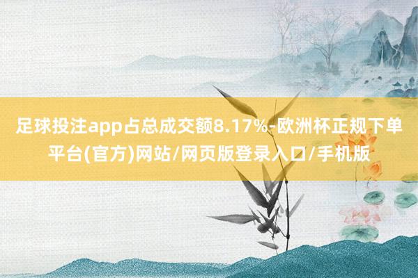 足球投注app占总成交额8.17%-欧洲杯正规下单平台(官方)网站/网页版登录入口/手机版