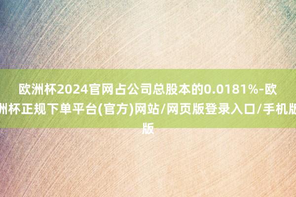 欧洲杯2024官网占公司总股本的0.0181%-欧洲杯正规下单平台(官方)网站/网页版登录入口/手机版