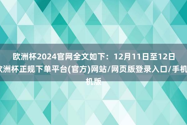 欧洲杯2024官网全文如下：　　12月11日至12日-欧洲杯正规下单平台(官方)网站/网页版登录入口/手机版