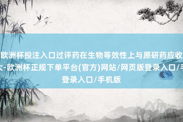 欧洲杯投注入口过评药在生物等效性上与原研药应收支不大-欧洲杯正规下单平台(官方)网站/网页版登录入口/手机版