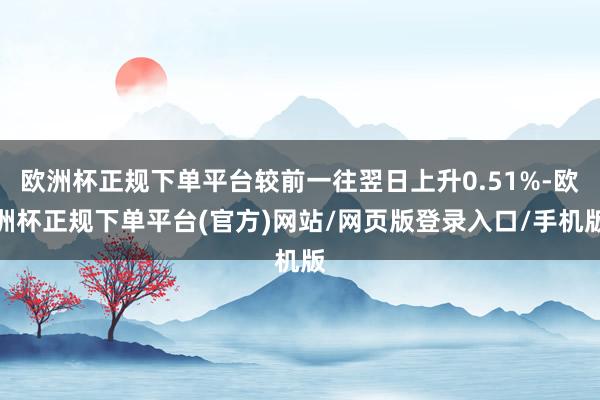 欧洲杯正规下单平台较前一往翌日上升0.51%-欧洲杯正规下单平台(官方)网站/网页版登录入口/手机版