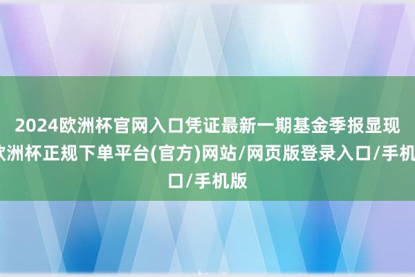 2024欧洲杯官网入口凭证最新一期基金季报显现-欧洲杯正规下单平台(官方)网站/网页版登录入口/手机版