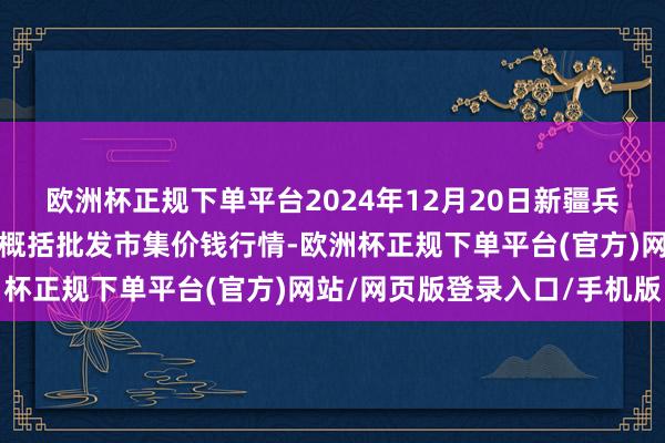 欧洲杯正规下单平台2024年12月20日新疆兵团第五师三和农副居品概括批发市集价钱行情-欧洲杯正规下单平台(官方)网站/网页版登录入口/手机版