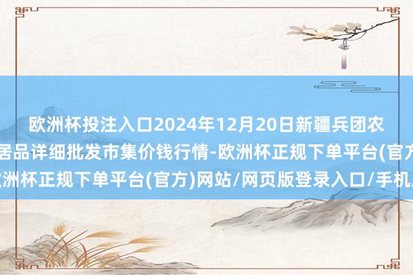 欧洲杯投注入口2024年12月20日新疆兵团农二师库尔勒市孔雀农副居品详细批发市集价钱行情-欧洲杯正规下单平台(官方)网站/网页版登录入口/手机版