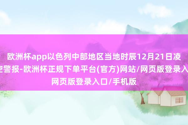 欧洲杯app以色列中部地区当地时辰12月21日凌晨响起防空警报-欧洲杯正规下单平台(官方)网站/网页版登录入口/手机版