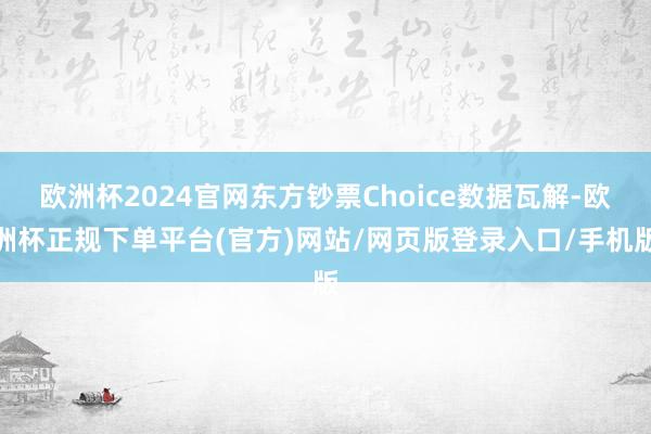 欧洲杯2024官网东方钞票Choice数据瓦解-欧洲杯正规下单平台(官方)网站/网页版登录入口/手机版