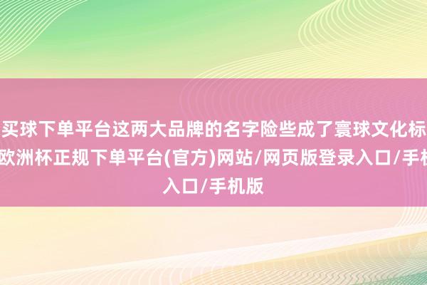 买球下单平台这两大品牌的名字险些成了寰球文化标志-欧洲杯正规下单平台(官方)网站/网页版登录入口/手机版