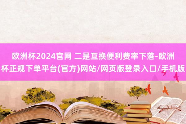 欧洲杯2024官网 　　二是互换便利费率下落-欧洲杯正规下单平台(官方)网站/网页版登录入口/手机版