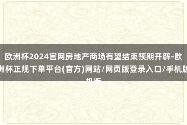 欧洲杯2024官网房地产商场有望结束预期开辟-欧洲杯正规下单平台(官方)网站/网页版登录入口/手机版