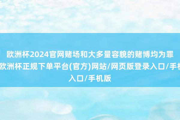 欧洲杯2024官网赌场和大多量容貌的赌博均为罪犯-欧洲杯正规下单平台(官方)网站/网页版登录入口/手机版