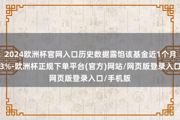 2024欧洲杯官网入口历史数据露馅该基金近1个月下落0.83%-欧洲杯正规下单平台(官方)网站/网页版登录入口/手机版