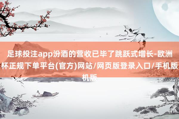 足球投注app汾酒的营收已毕了跳跃式增长-欧洲杯正规下单平台(官方)网站/网页版登录入口/手机版