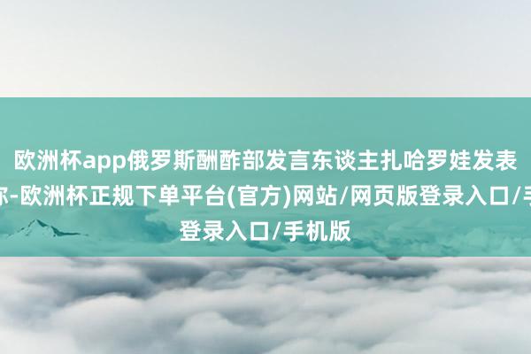 欧洲杯app俄罗斯酬酢部发言东谈主扎哈罗娃发表挑剔称-欧洲杯正规下单平台(官方)网站/网页版登录入口/手机版