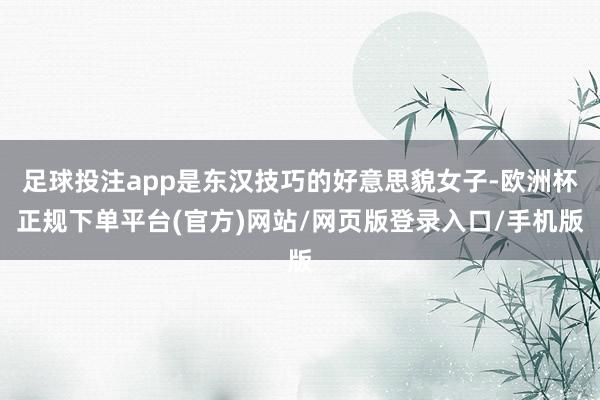 足球投注app是东汉技巧的好意思貌女子-欧洲杯正规下单平台(官方)网站/网页版登录入口/手机版