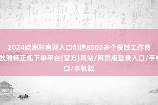 2024欧洲杯官网入口创造8000多个获胜工作岗亭-欧洲杯正规下单平台(官方)网站/网页版登录入口/手机版
