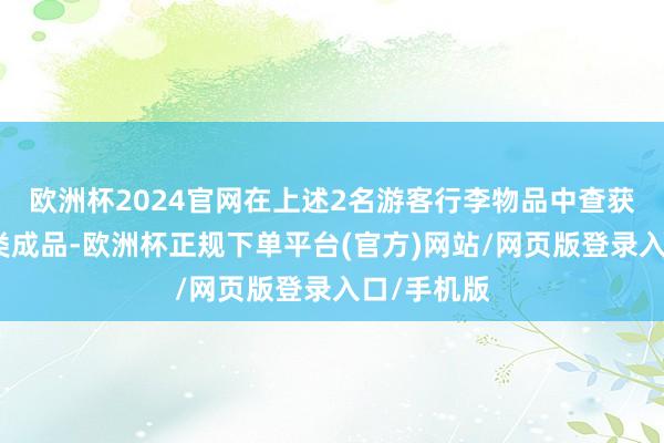 欧洲杯2024官网在上述2名游客行李物品中查获大王人肉类成品-欧洲杯正规下单平台(官方)网站/网页版登录入口/手机版