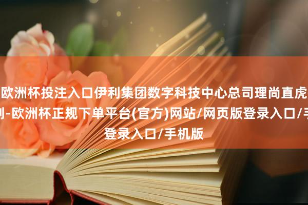欧洲杯投注入口伊利集团数字科技中心总司理尚直虎先容到-欧洲杯正规下单平台(官方)网站/网页版登录入口/手机版