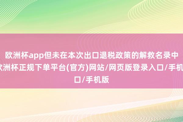 欧洲杯app但未在本次出口退税政策的解救名录中-欧洲杯正规下