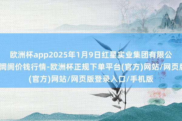 欧洲杯app2025年1月9日红星实业集团有限公司红星农副居品大阛阓价钱行情-欧洲杯正规下单平台(官方)网站/网页版登录入口/手机版