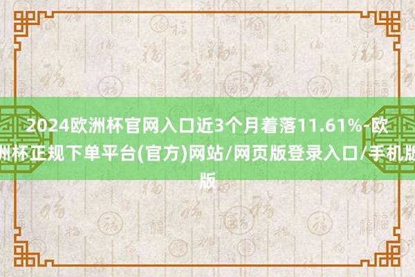 2024欧洲杯官网入口近3个月着落11.61%-欧洲杯正规下