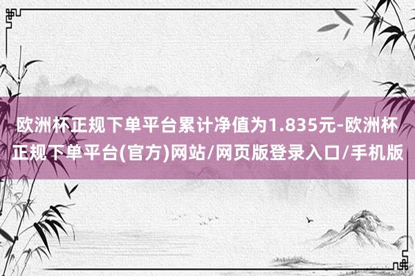 欧洲杯正规下单平台累计净值为1.835元-欧洲杯正规下单平台