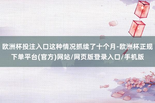 欧洲杯投注入口这种情况抓续了十个月-欧洲杯正规下单平台(官方