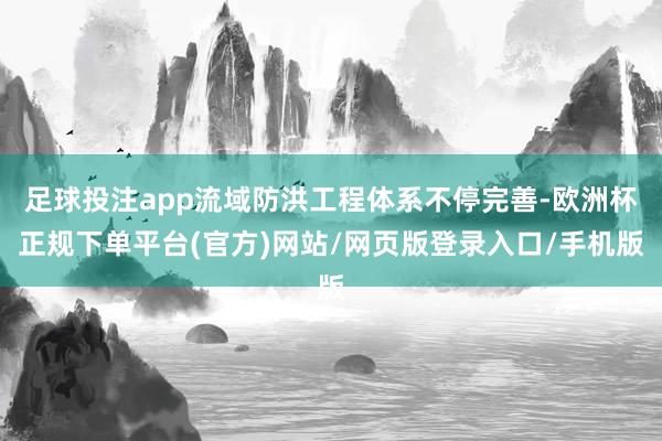足球投注app流域防洪工程体系不停完善-欧洲杯正规下单平台(